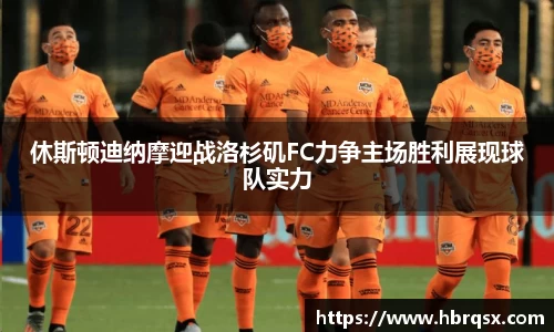 休斯顿迪纳摩迎战洛杉矶FC力争主场胜利展现球队实力